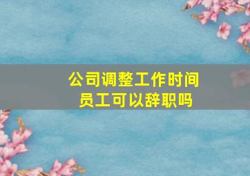 公司调整工作时间 员工可以辞职吗